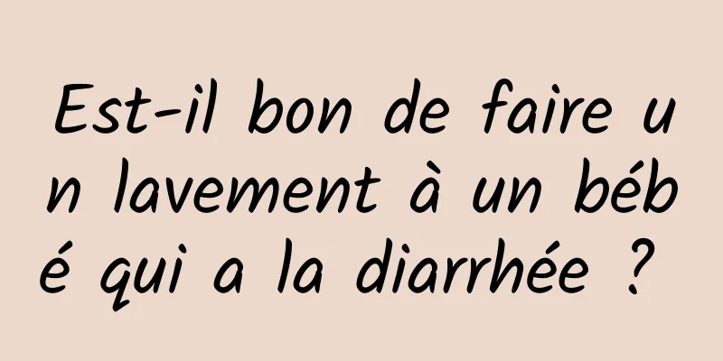 Est-il bon de faire un lavement à un bébé qui a la diarrhée ? 