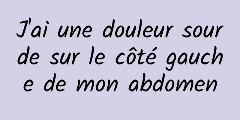 ​J'ai une douleur sourde sur le côté gauche de mon abdomen