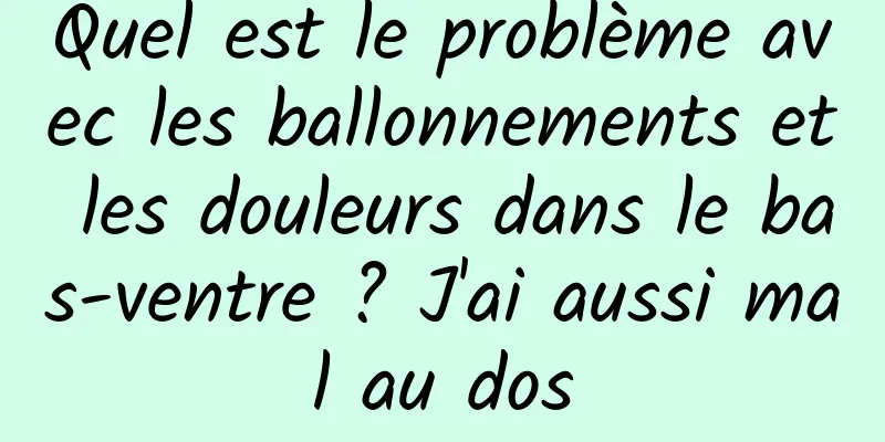 ​Quel est le problème avec les ballonnements et les douleurs dans le bas-ventre ? J'ai aussi mal au dos