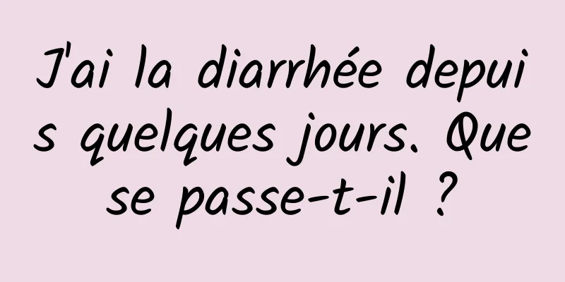 J'ai la diarrhée depuis quelques jours. Que se passe-t-il ? 