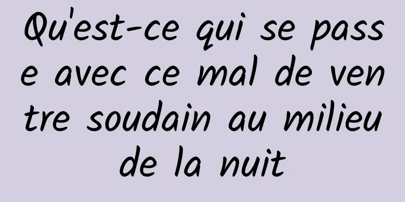 Qu'est-ce qui se passe avec ce mal de ventre soudain au milieu de la nuit 