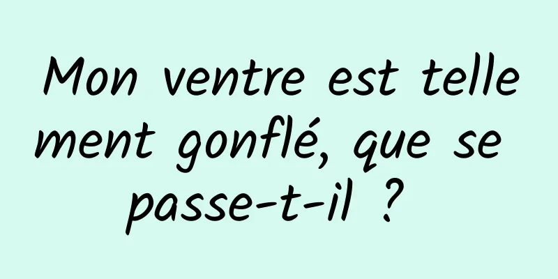 Mon ventre est tellement gonflé, que se passe-t-il ? 