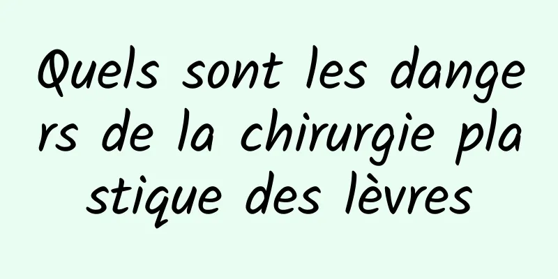 Quels sont les dangers de la chirurgie plastique des lèvres