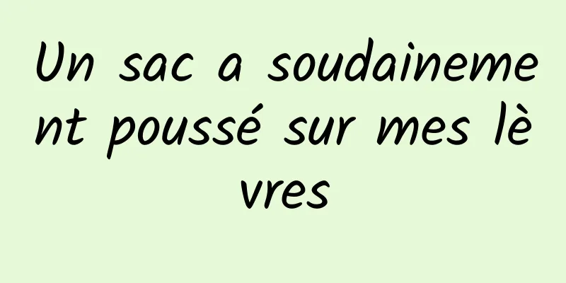 Un sac a soudainement poussé sur mes lèvres