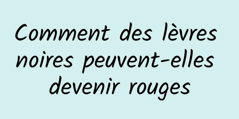 Comment des lèvres noires peuvent-elles devenir rouges