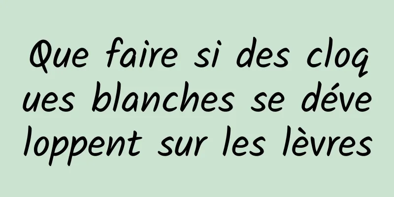 Que faire si des cloques blanches se développent sur les lèvres