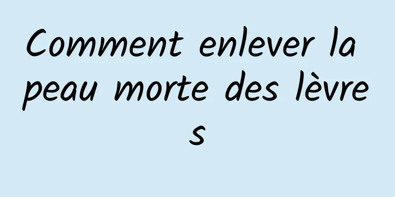 Comment enlever la peau morte des lèvres