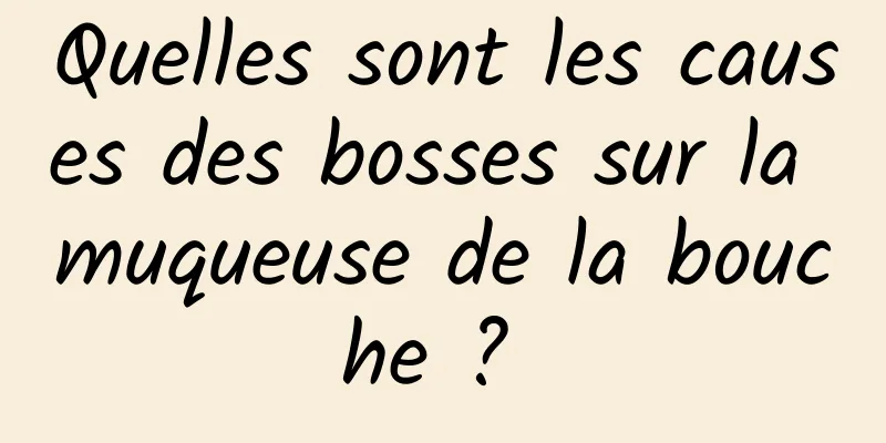 Quelles sont les causes des bosses sur la muqueuse de la bouche ? 