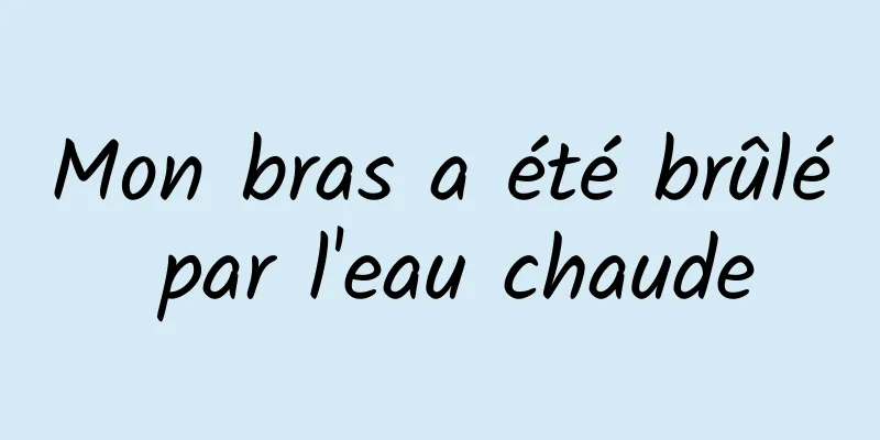 Mon bras a été brûlé par l'eau chaude