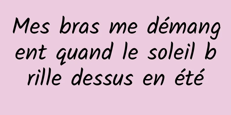 Mes bras me démangent quand le soleil brille dessus en été