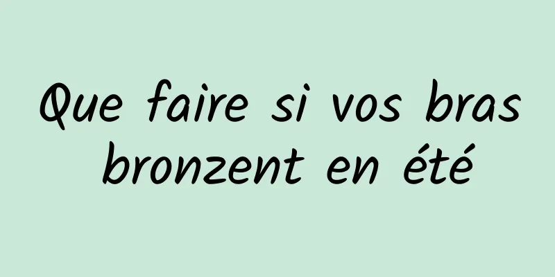 Que faire si vos bras bronzent en été