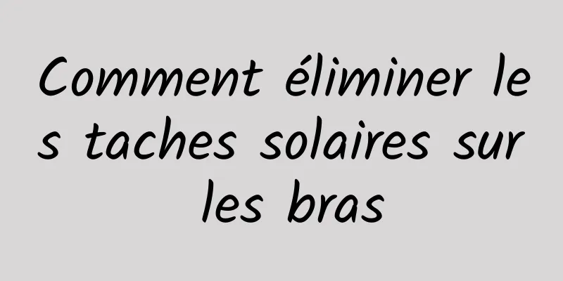 Comment éliminer les taches solaires sur les bras