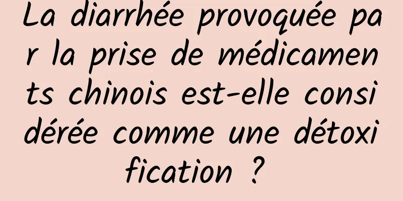 ​La diarrhée provoquée par la prise de médicaments chinois est-elle considérée comme une détoxification ? 