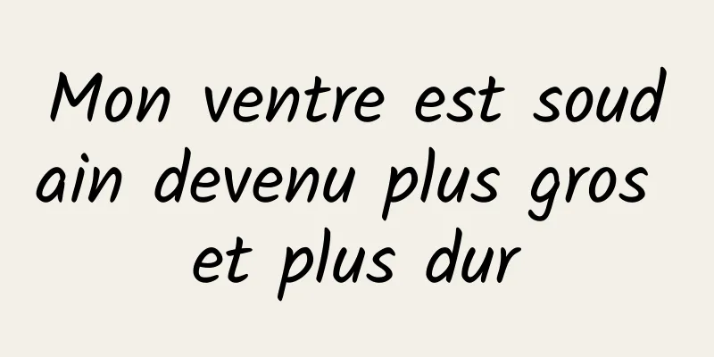 ​Mon ventre est soudain devenu plus gros et plus dur