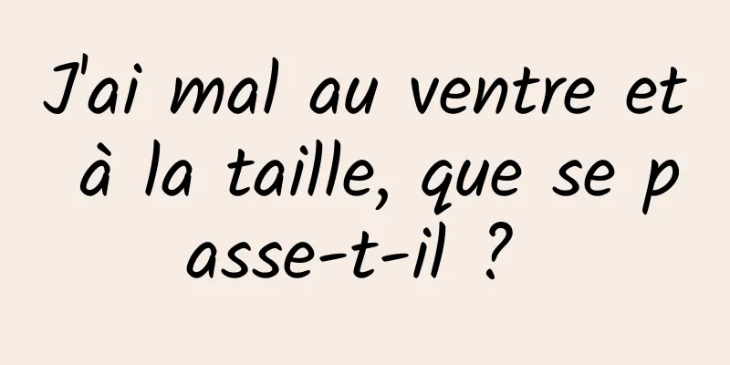 ​J'ai mal au ventre et à la taille, que se passe-t-il ? 