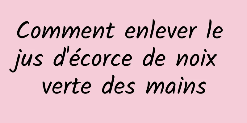 Comment enlever le jus d'écorce de noix verte des mains