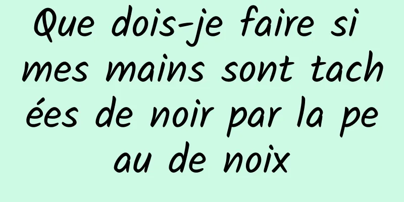 Que dois-je faire si mes mains sont tachées de noir par la peau de noix