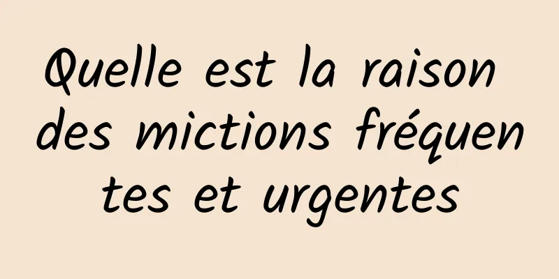 Quelle est la raison des mictions fréquentes et urgentes