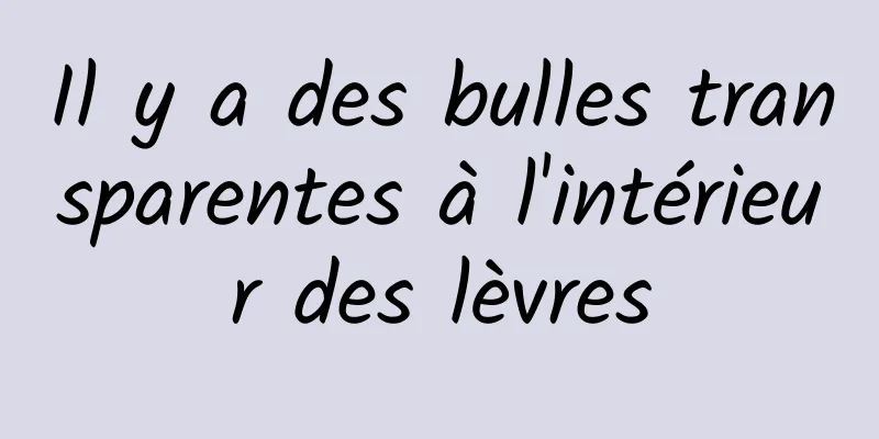 Il y a des bulles transparentes à l'intérieur des lèvres