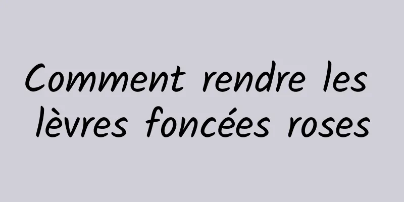 Comment rendre les lèvres foncées roses