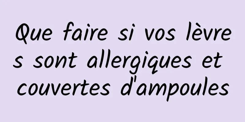 Que faire si vos lèvres sont allergiques et couvertes d'ampoules