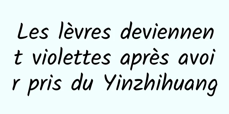 Les lèvres deviennent violettes après avoir pris du Yinzhihuang