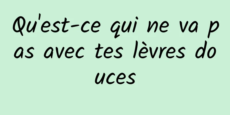 Qu'est-ce qui ne va pas avec tes lèvres douces