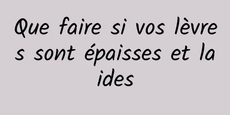 Que faire si vos lèvres sont épaisses et laides