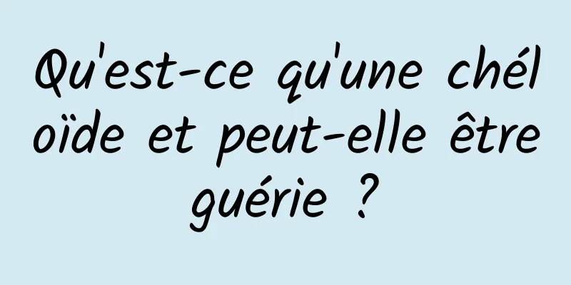 Qu'est-ce qu'une chéloïde et peut-elle être guérie ? 