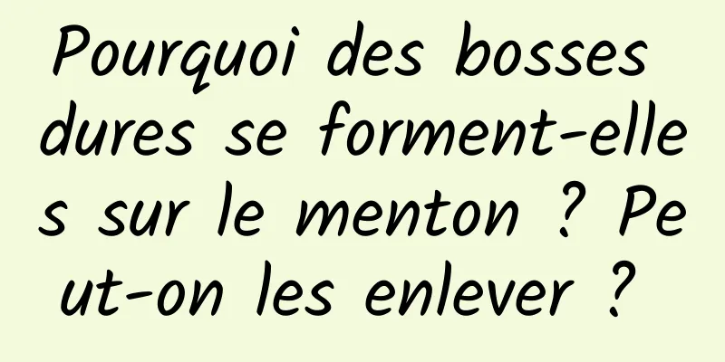 Pourquoi des bosses dures se forment-elles sur le menton ? Peut-on les enlever ? 