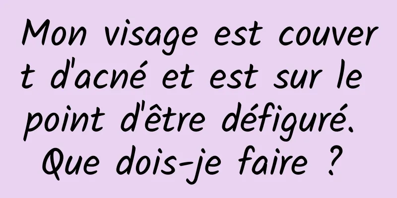 Mon visage est couvert d'acné et est sur le point d'être défiguré. Que dois-je faire ? 