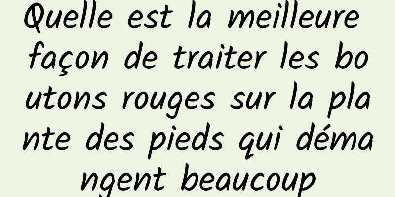 Quelle est la meilleure façon de traiter les boutons rouges sur la plante des pieds qui démangent beaucoup