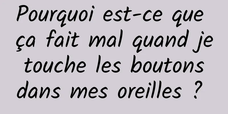 Pourquoi est-ce que ça fait mal quand je touche les boutons dans mes oreilles ? 