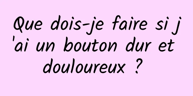 Que dois-je faire si j'ai un bouton dur et douloureux ? 