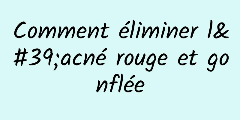 Comment éliminer l'acné rouge et gonflée