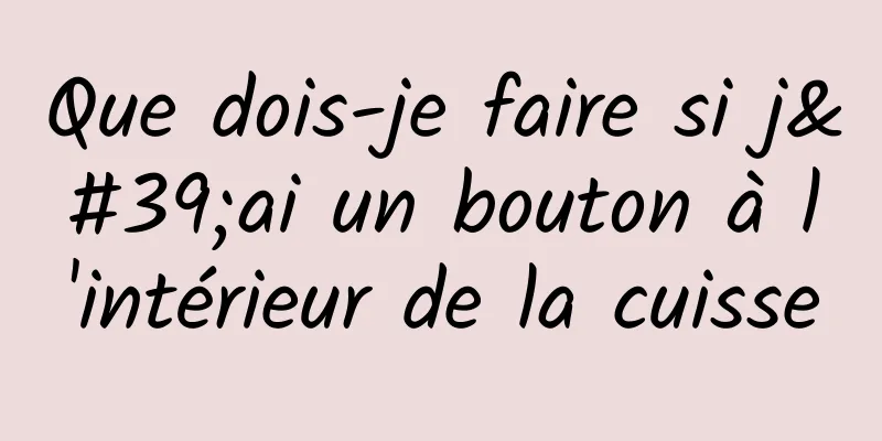 Que dois-je faire si j'ai un bouton à l'intérieur de la cuisse