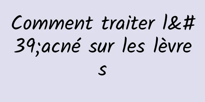 Comment traiter l'acné sur les lèvres