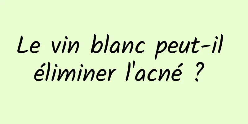 Le vin blanc peut-il éliminer l'acné ? 