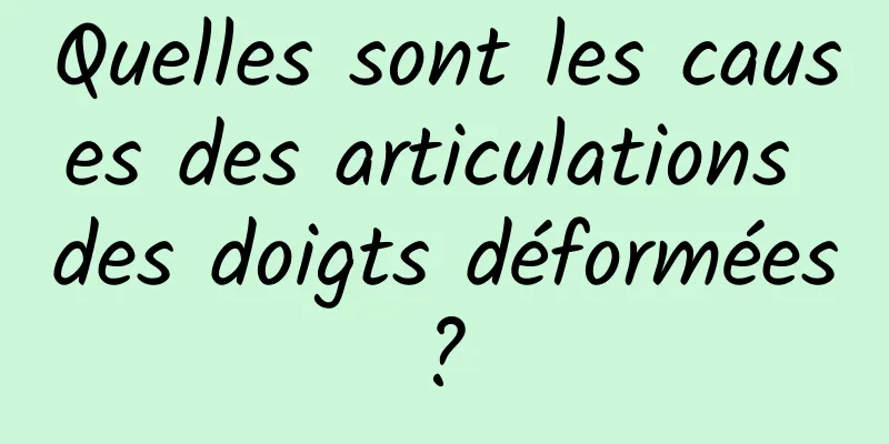 Quelles sont les causes des articulations des doigts déformées ? 