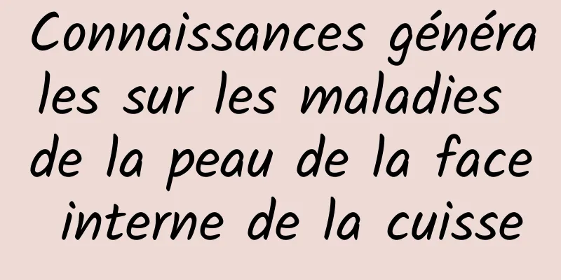 Connaissances générales sur les maladies de la peau de la face interne de la cuisse