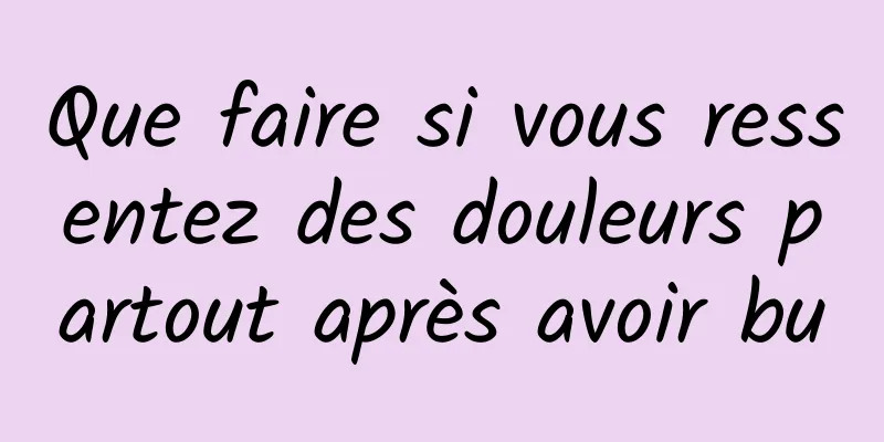 Que faire si vous ressentez des douleurs partout après avoir bu