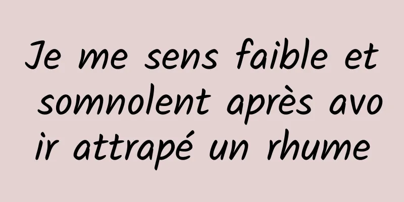 Je me sens faible et somnolent après avoir attrapé un rhume