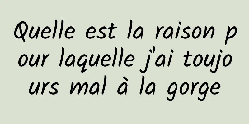 Quelle est la raison pour laquelle j'ai toujours mal à la gorge