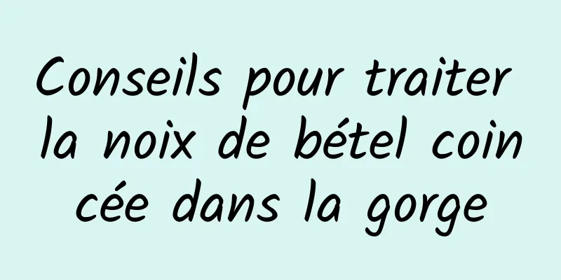 Conseils pour traiter la noix de bétel coincée dans la gorge