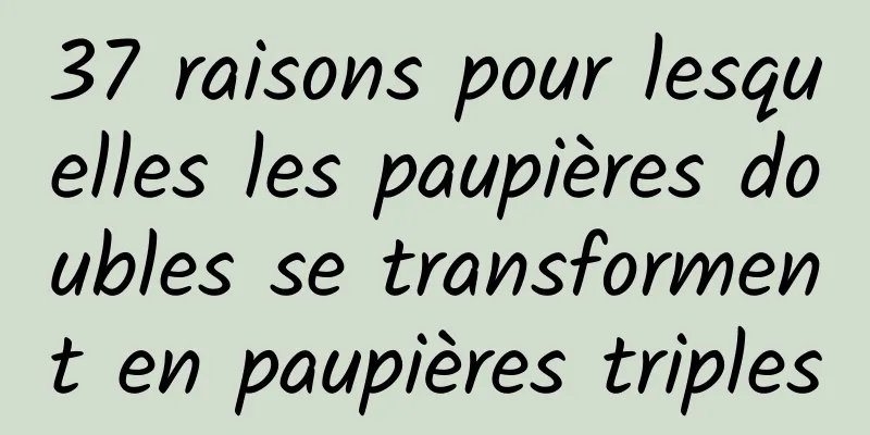 37 raisons pour lesquelles les paupières doubles se transforment en paupières triples