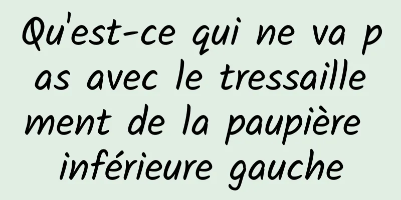 Qu'est-ce qui ne va pas avec le tressaillement de la paupière inférieure gauche