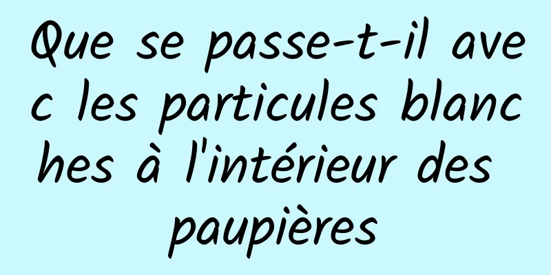 Que se passe-t-il avec les particules blanches à l'intérieur des paupières