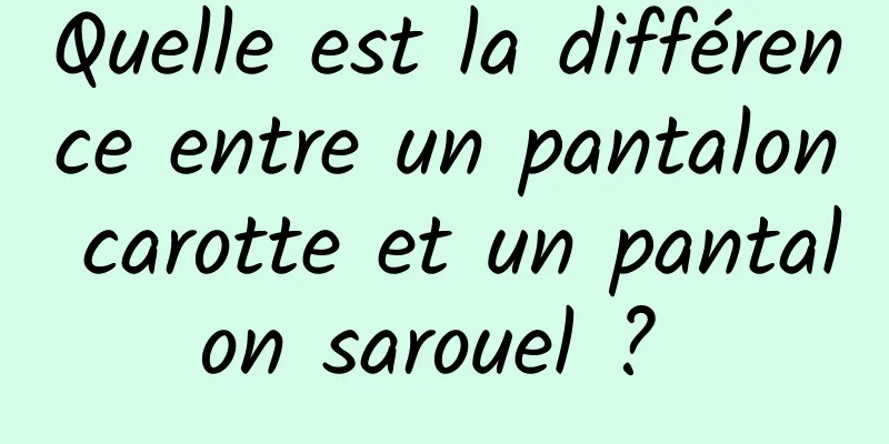 Quelle est la différence entre un pantalon carotte et un pantalon sarouel ? 