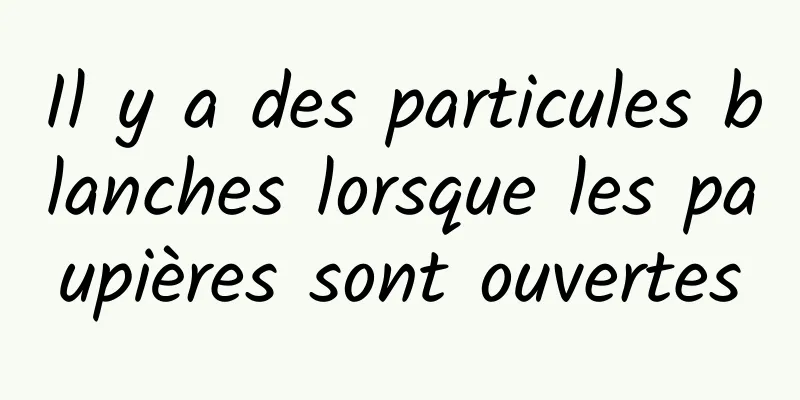 Il y a des particules blanches lorsque les paupières sont ouvertes