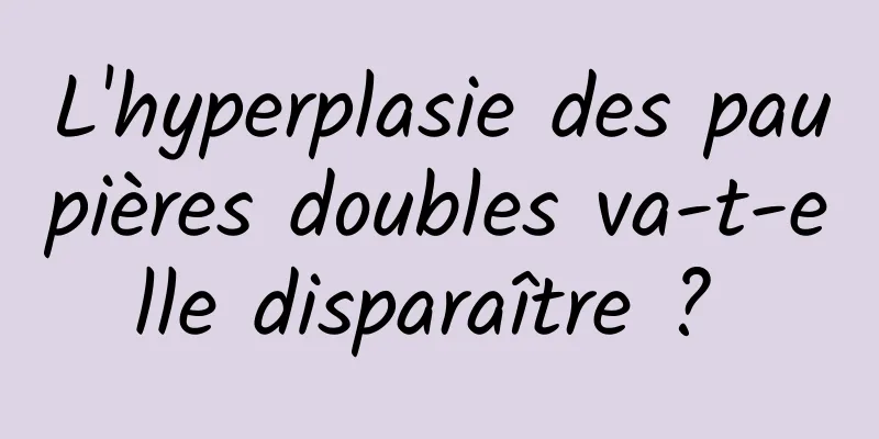 L'hyperplasie des paupières doubles va-t-elle disparaître ? 